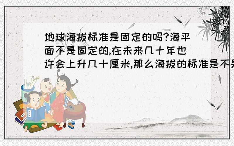 地球海拔标准是固定的吗?海平面不是固定的,在未来几十年也许会上升几十厘米,那么海拔的标准是不是变了呢?