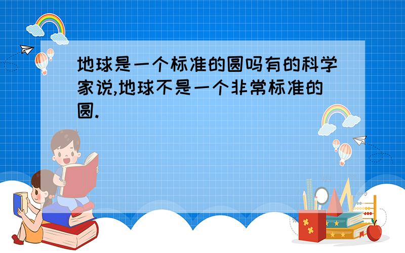 地球是一个标准的圆吗有的科学家说,地球不是一个非常标准的圆.