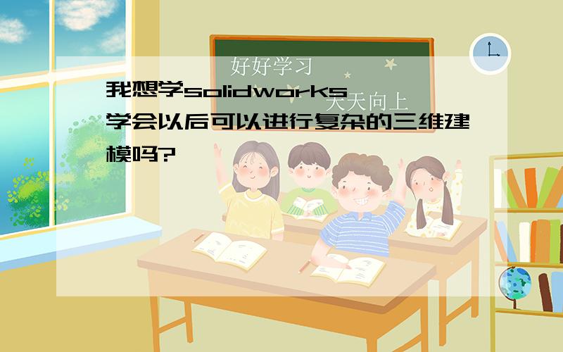 我想学solidworks,学会以后可以进行复杂的三维建模吗?