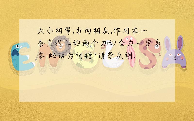 大小相等,方向相反,作用在一条直线上的两个力的合力一定为零 此话为何错?请举反例.