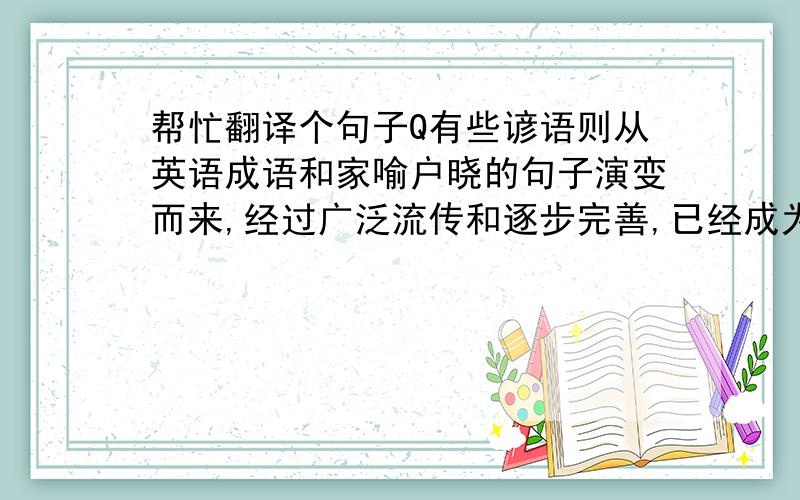 帮忙翻译个句子Q有些谚语则从英语成语和家喻户晓的句子演变而来,经过广泛流传和逐步完善,已经成为英语语言的精华和西方文化的结晶.