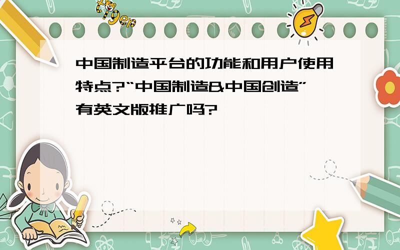 中国制造平台的功能和用户使用特点?“中国制造&中国创造”有英文版推广吗?