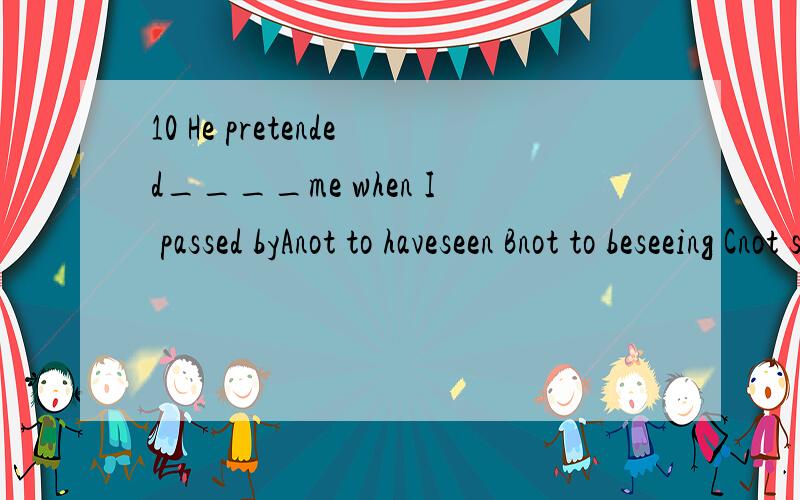 10 He pretended____me when I passed byAnot to haveseen Bnot to beseeing Cnot seeing