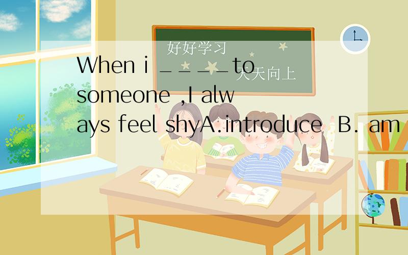 When i ____to someone ,I always feel shyA.introduce  B. am  introduce  我选的是A，是错误的。为什么错？答案D为什么是对的？请详细解答。