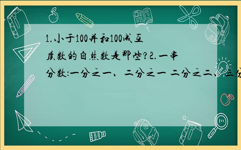 1.小于100并和100成互质数的自然数是那些?2.一串分数：一分之一、二分之一 二分之二、三分之一三分之二三分之三、四分之一、四分之二、四分之三、四分之四,第110个事什么?请网友们在8点1