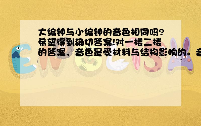 大编钟与小编钟的音色相同吗?希望得到确切答案!对一楼二楼的答案，音色是受材料与结构影响的。音高，物理上没有讲过这东西啊。只有响度，音调，音色。