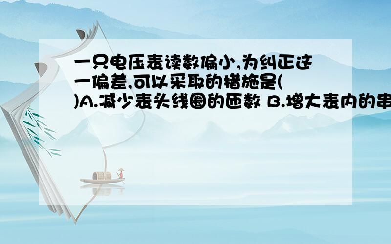 一只电压表读数偏小,为纠正这一偏差,可以采取的措施是( )A.减少表头线圈的匝数 B.增大表内的串联电阻C.增强表头的永久磁铁的磁性 D.转紧表内的螺旋弹簧