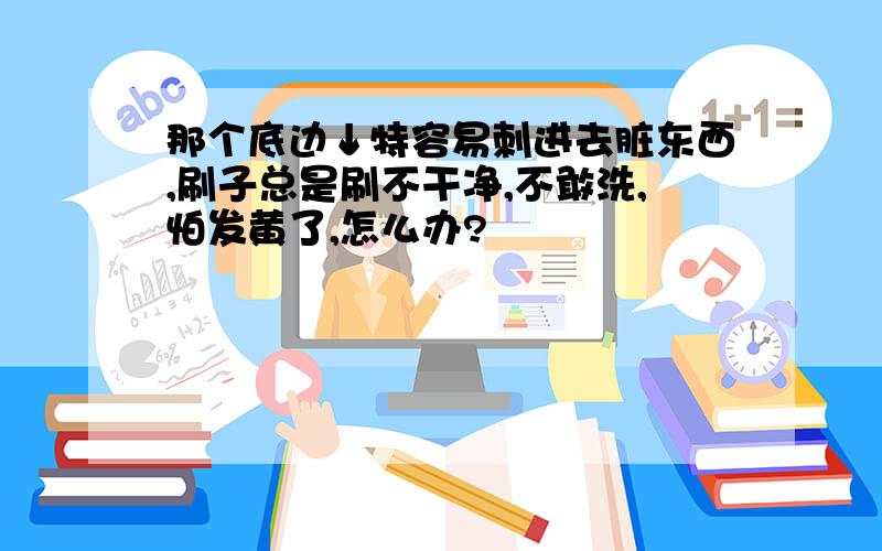 那个底边↓特容易刺进去脏东西,刷子总是刷不干净,不敢洗,怕发黄了,怎么办?