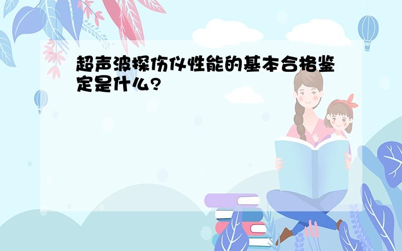 超声波探伤仪性能的基本合格鉴定是什么?