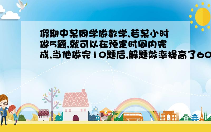 假期中某同学做数学,若某小时做5题,就可以在预定时间内完成,当他做完10题后,解题效率提高了60%,因而不但提前3小时完成,而且还多做了6题,问原计划做多少题?多少小时完成?