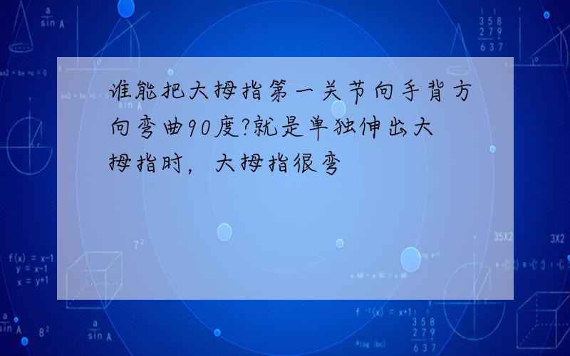 谁能把大拇指第一关节向手背方向弯曲90度?就是单独伸出大拇指时，大拇指很弯