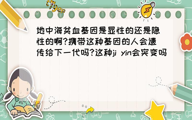 地中海贫血基因是显性的还是隐性的啊?携带这种基因的人会遗传给下一代吗?这种ji yin会突变吗