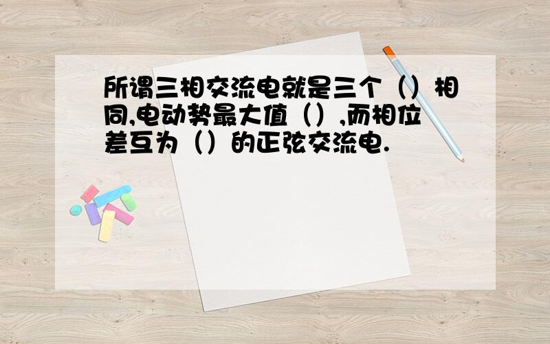 所谓三相交流电就是三个（）相同,电动势最大值（）,而相位差互为（）的正弦交流电.