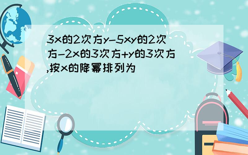 3x的2次方y-5xy的2次方-2x的3次方+y的3次方,按x的降幂排列为__________