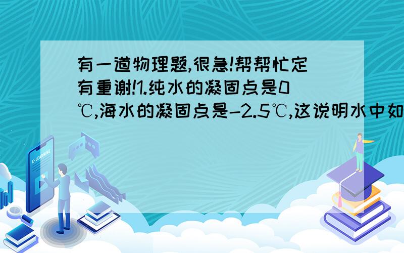 有一道物理题,很急!帮帮忙定有重谢!1.纯水的凝固点是0℃,海水的凝固点是-2.5℃,这说明水中如果掺有食盐其凝固点会降低.小华把0℃的碎冰块放在保温瓶中,在冰中撒一些食盐,搅拌后用温度计