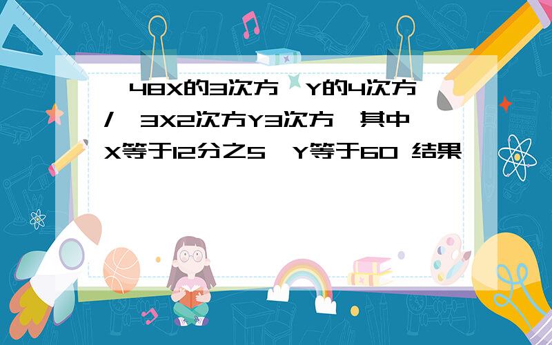 √48X的3次方*Y的4次方/√3X2次方Y3次方,其中X等于12分之5,Y等于60 结果