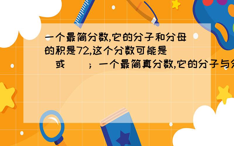 一个最简分数,它的分子和分母的积是72,这个分数可能是（）或（）；一个最简真分数,它的分子与分母的和9,这个分数可能是（）（有几种就填几种） 谁教教我!