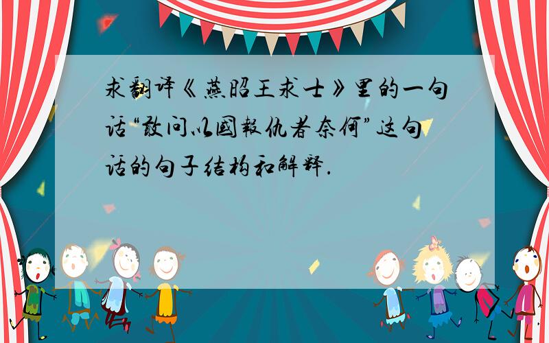 求翻译《燕昭王求士》里的一句话“敢问以国报仇者奈何”这句话的句子结构和解释.