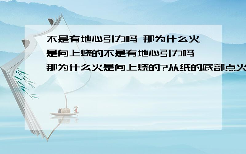 不是有地心引力吗 那为什么火是向上烧的不是有地心引力吗,那为什么火是向上烧的?从纸的底部点火为什么烧得比纸的顶部快?