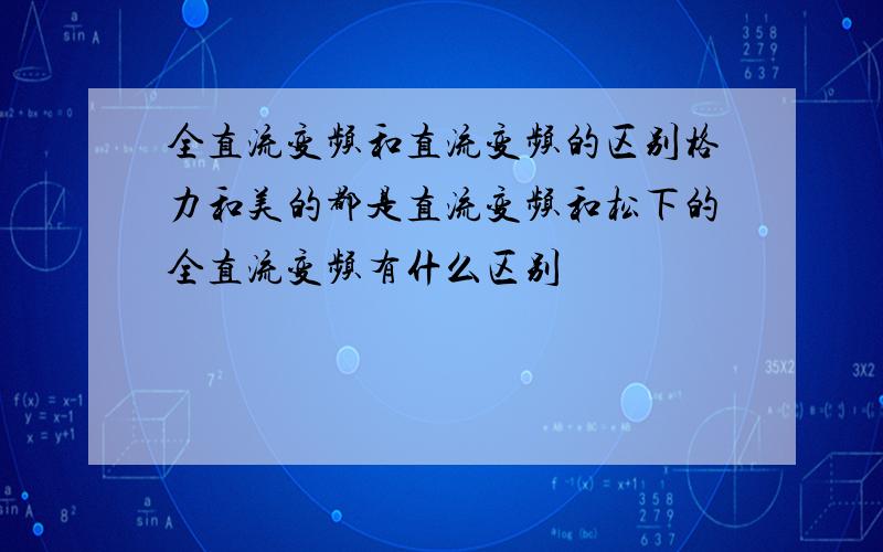 全直流变频和直流变频的区别格力和美的都是直流变频和松下的全直流变频有什么区别