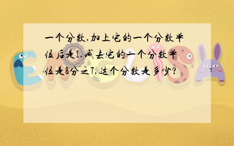 一个分数,加上它的一个分数单位后是1,减去它的一个分数单位是8分之7,这个分数是多少?