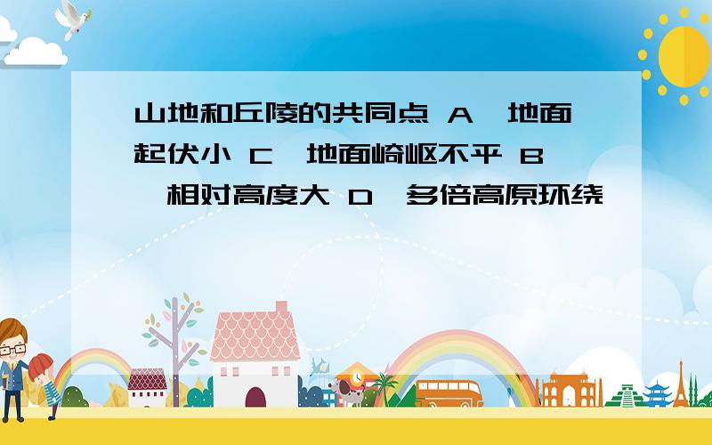 山地和丘陵的共同点 A、地面起伏小 C、地面崎岖不平 B、相对高度大 D、多倍高原环绕