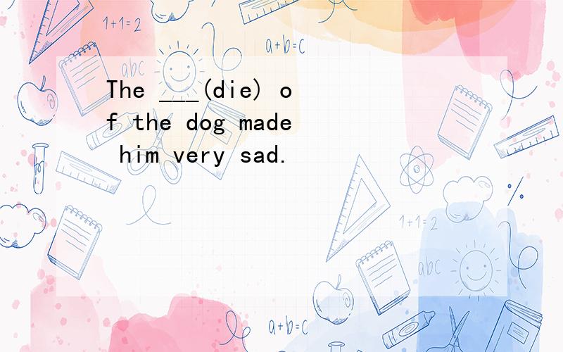 The ___(die) of the dog made him very sad.