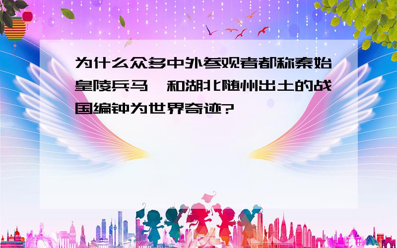 为什么众多中外参观者都称秦始皇陵兵马俑和湖北随州出土的战国编钟为世界奇迹?