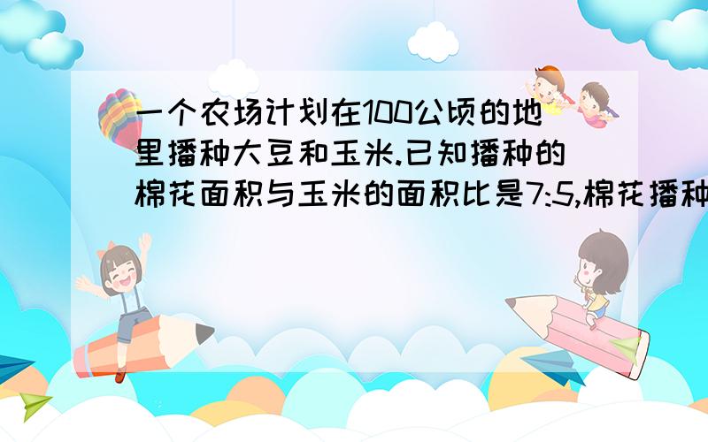 一个农场计划在100公顷的地里播种大豆和玉米.已知播种的棉花面积与玉米的面积比是7:5,棉花播种了多少公顷?