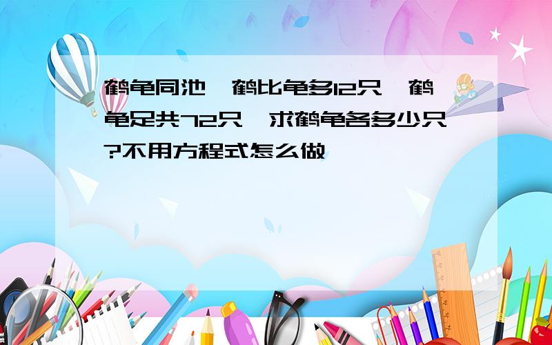 鹤龟同池,鹤比龟多12只,鹤龟足共72只,求鹤龟各多少只?不用方程式怎么做