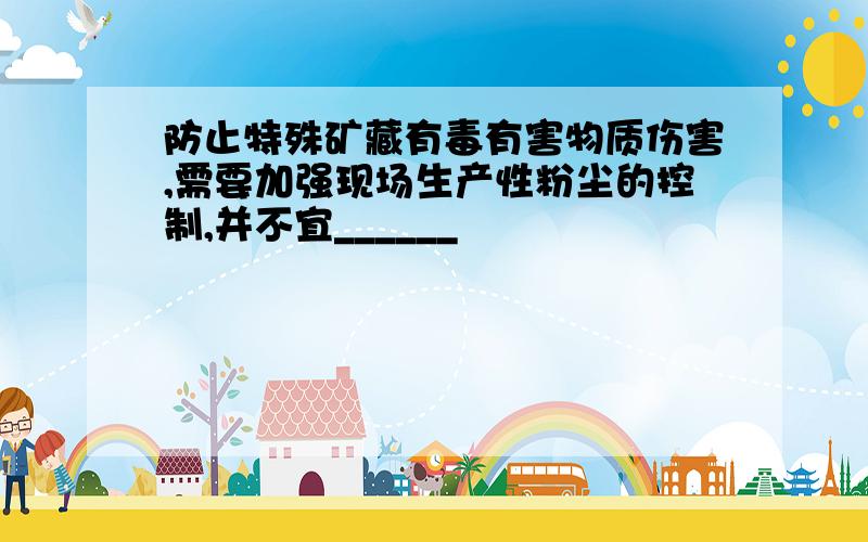 防止特殊矿藏有毒有害物质伤害,需要加强现场生产性粉尘的控制,并不宜______