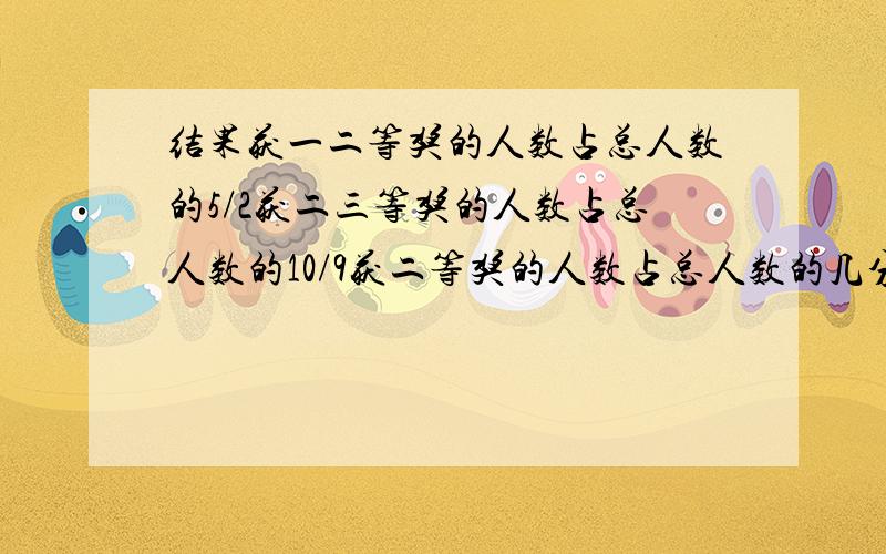 结果获一二等奖的人数占总人数的5/2获二三等奖的人数占总人数的10/9获二等奖的人数占总人数的几分之几