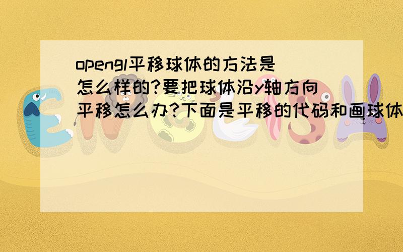 opengl平移球体的方法是怎么样的?要把球体沿y轴方向平移怎么办?下面是平移的代码和画球体的代码,为什么这样平移不了呢?glMatrixMode(GL_MODELVIEW);glLoadIdentity();glTranslatef(0.0, 80.0, 0.0);GLUquadricOb