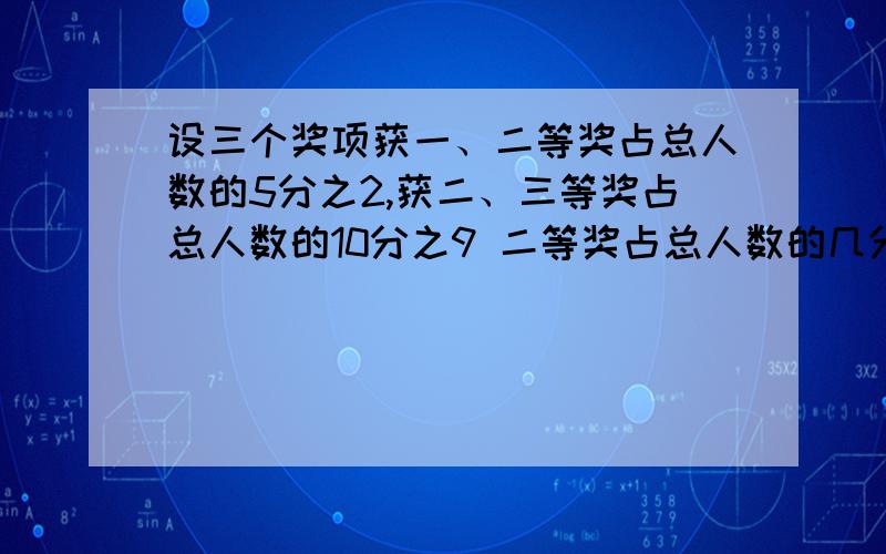 设三个奖项获一、二等奖占总人数的5分之2,获二、三等奖占总人数的10分之9 二等奖占总人数的几分之几