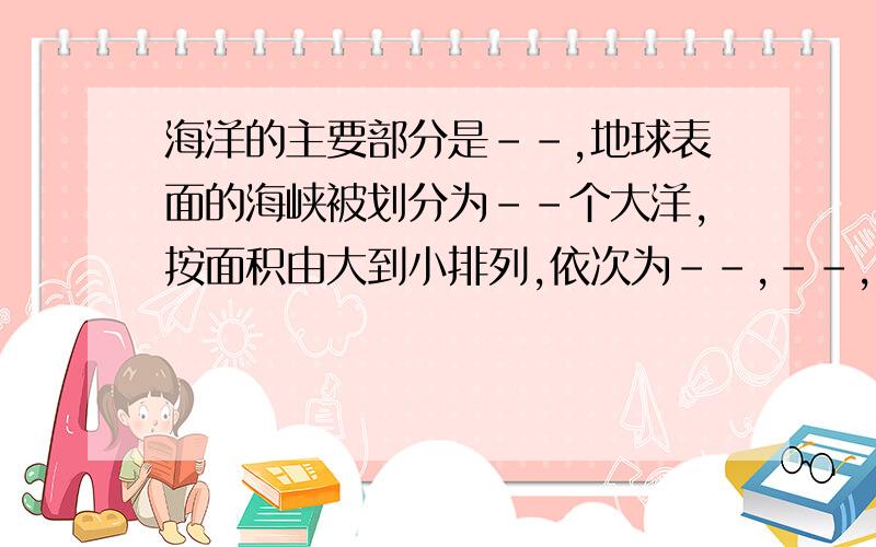 海洋的主要部分是--,地球表面的海峡被划分为--个大洋,按面积由大到小排列,依次为--,--,--,--；拜托了!各位!