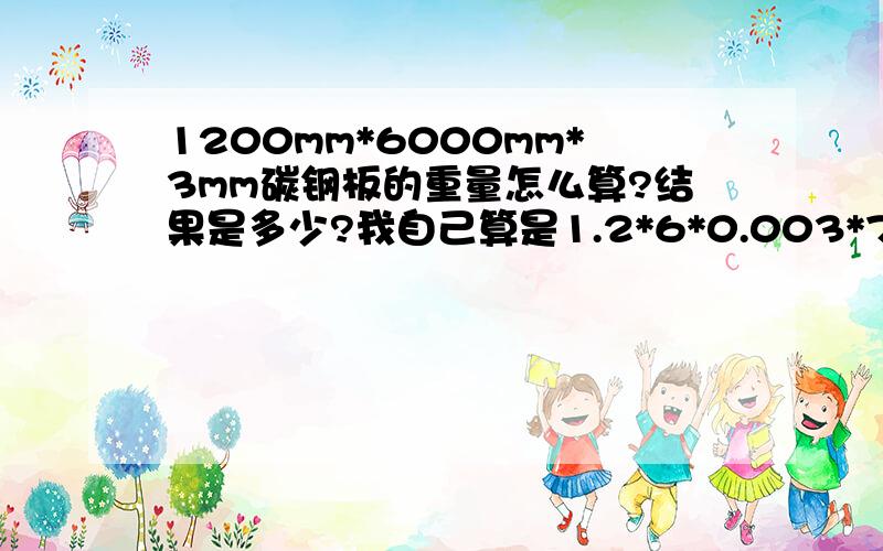 1200mm*6000mm*3mm碳钢板的重量怎么算?结果是多少?我自己算是1.2*6*0.003*7.85*1000 结果是169.56 为什么别人告诉我是201?不好意思 是花纹板