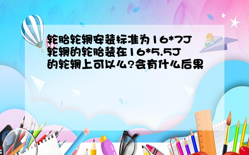 轮胎轮辋安装标准为16*7J轮辋的轮胎装在16*5.5J的轮辋上可以么?会有什么后果