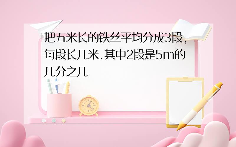 把五米长的铁丝平均分成3段,每段长几米.其中2段是5m的几分之几