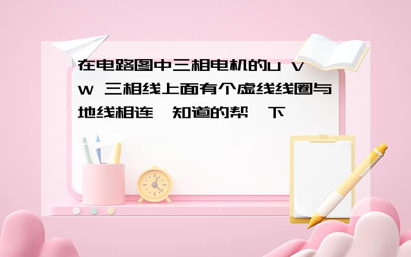 在电路图中三相电机的U V W 三相线上面有个虚线线圈与地线相连,知道的帮一下