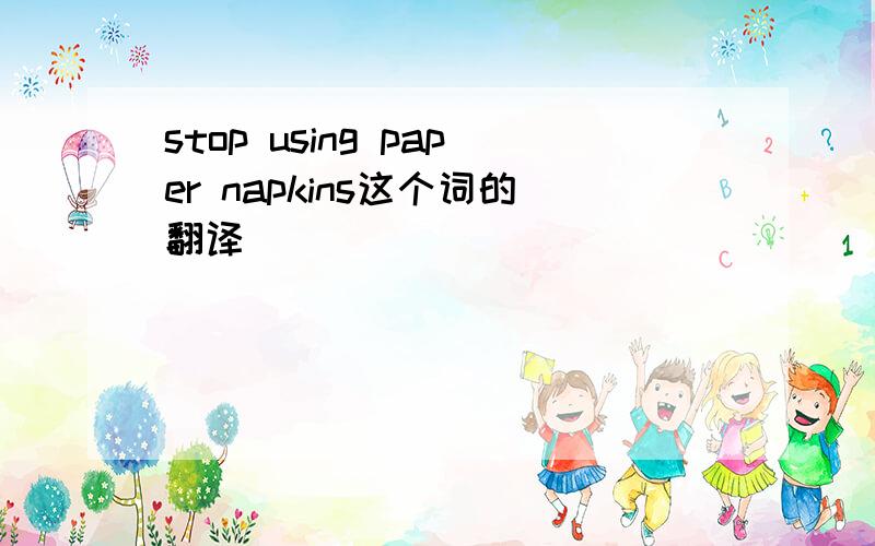 stop using paper napkins这个词的翻译