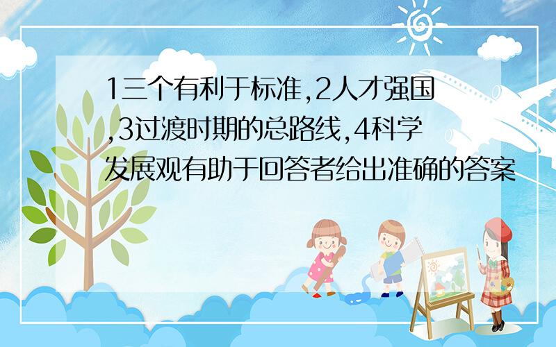 1三个有利于标准,2人才强国,3过渡时期的总路线,4科学发展观有助于回答者给出准确的答案