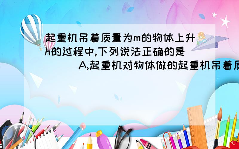 起重机吊着质量为m的物体上升h的过程中,下列说法正确的是( ) A,起重机对物体做的起重机吊着质量为m的物体上升h的过程中,下列说法正确的是( )A,起重机对物体做的功等于物体的机械能增量;B