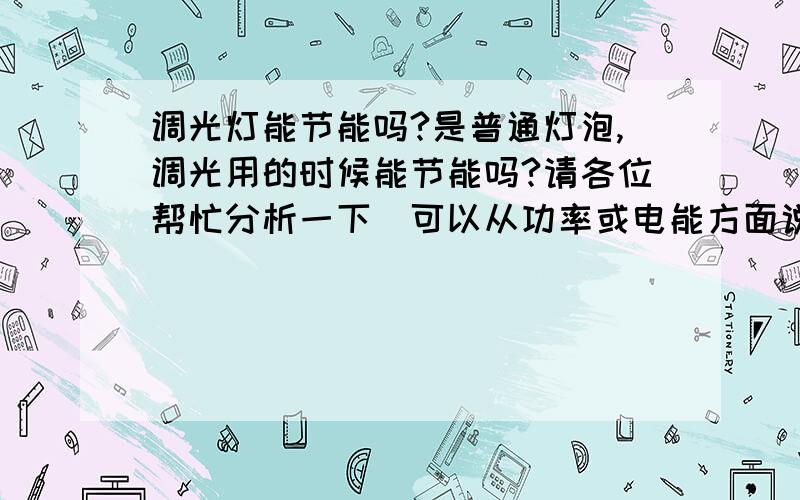 调光灯能节能吗?是普通灯泡,调光用的时候能节能吗?请各位帮忙分析一下（可以从功率或电能方面说哦,）