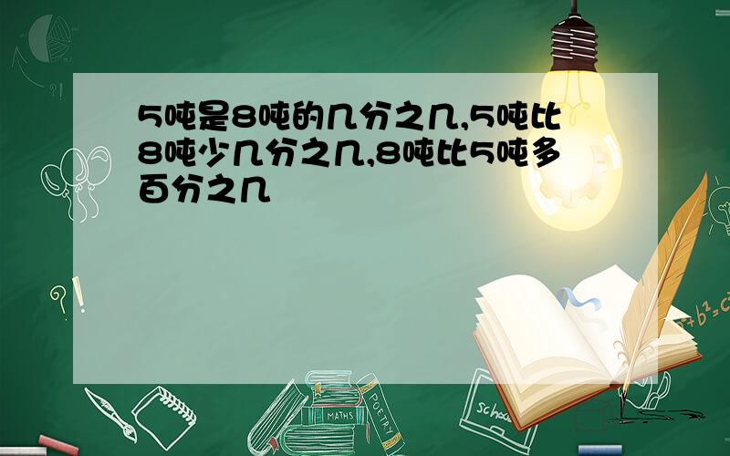 5吨是8吨的几分之几,5吨比8吨少几分之几,8吨比5吨多百分之几