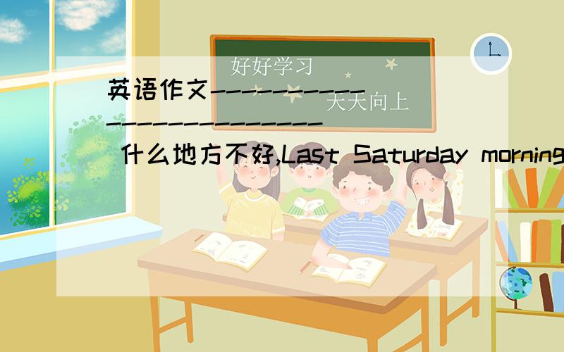 英语作文------------------------ 什么地方不好,Last Saturday morning ,Mr Chen left home early to go fight .He was fishing all the went home .At the time ,He knew Mir Chen know he did get ang fish was very angry .So he went to the shop ,and b