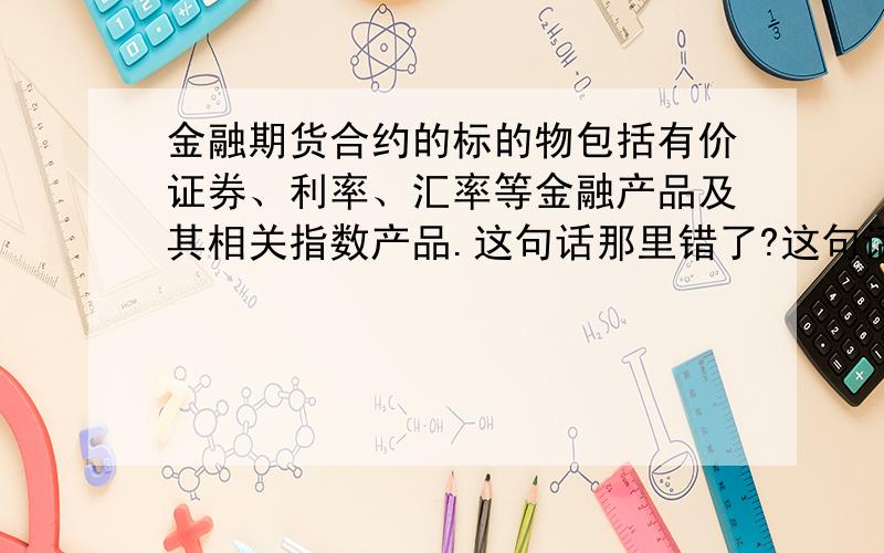 金融期货合约的标的物包括有价证券、利率、汇率等金融产品及其相关指数产品.这句话那里错了?这句话是《期货基础知识习题集》里面的一道判断题,x我也老觉得答案错了,可是也觉得有价