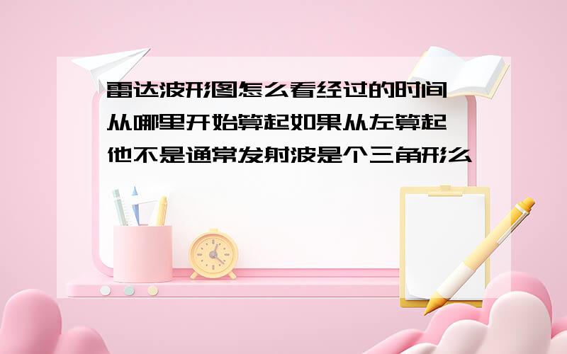 雷达波形图怎么看经过的时间,从哪里开始算起如果从左算起,他不是通常发射波是个三角形么,