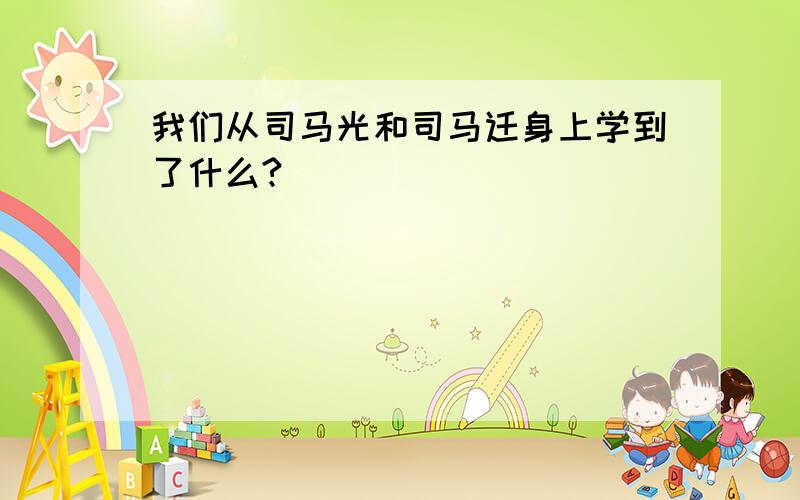 我们从司马光和司马迁身上学到了什么?