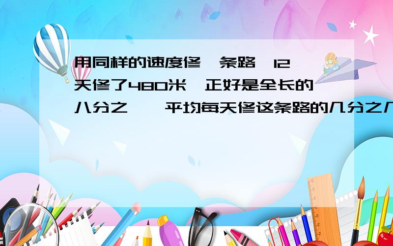 用同样的速度修一条路,12 天修了480米,正好是全长的八分之一,平均每天修这条路的几分之几?修完这条路共用几天?