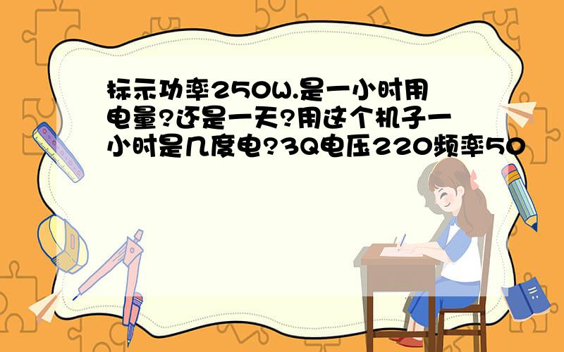 标示功率250W.是一小时用电量?还是一天?用这个机子一小时是几度电?3Q电压220频率50